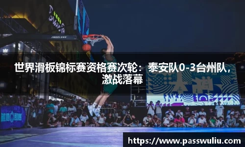 世界滑板锦标赛资格赛次轮：泰安队0-3台州队，激战落幕