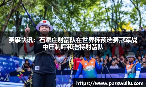 赛事快讯：石家庄射箭队在世界杯预选赛冠军战中压制呼和浩特射箭队