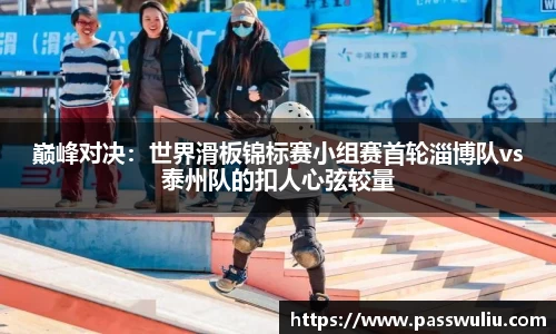 巅峰对决：世界滑板锦标赛小组赛首轮淄博队vs泰州队的扣人心弦较量