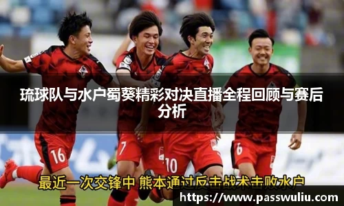 琉球队与水户蜀葵精彩对决直播全程回顾与赛后分析