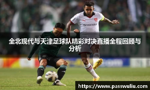 全北现代与天津足球队精彩对决直播全程回顾与分析