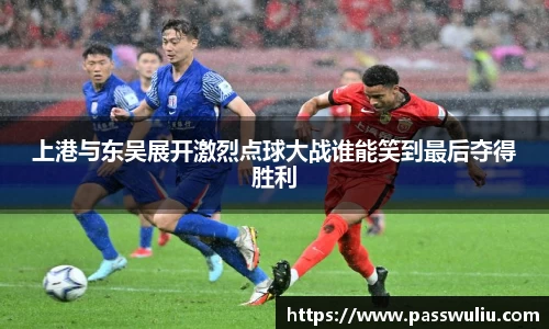 上港与东吴展开激烈点球大战谁能笑到最后夺得胜利